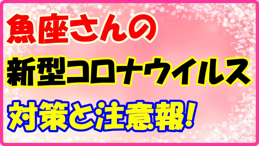 魚座さんのコロナウイルス対策と注意報！　サムネイル画像
